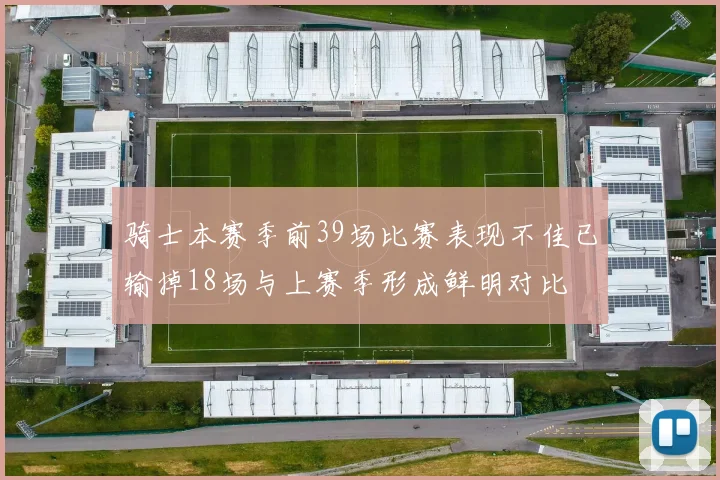 骑士本赛季前39场比赛表现不佳已输掉18场与上赛季形成鲜明对比