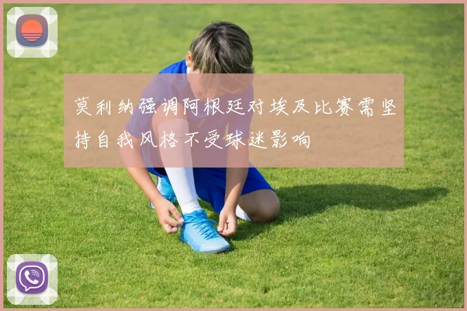 莫利纳强调阿根廷对埃及比赛需坚持自我风格不受球迷影响