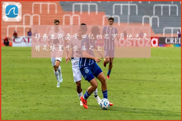 邓弗里斯妻子回忆初恋岁月他总是将足球置于生活之上