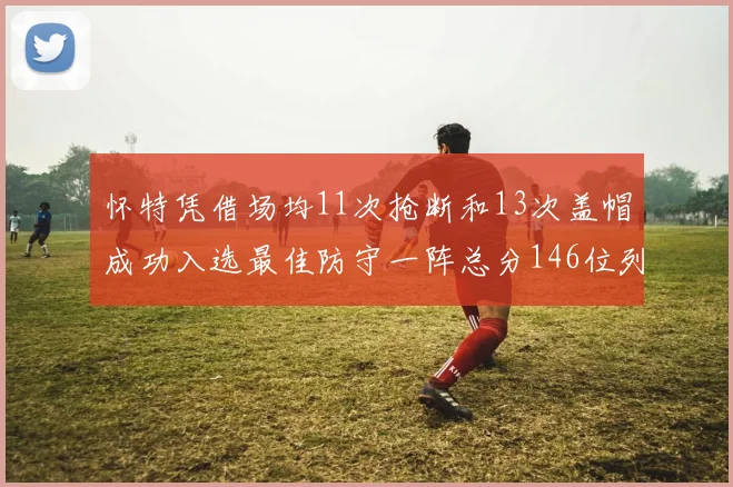 怀特凭借场均11次抢断和13次盖帽成功入选最佳防守一阵总分146位列第五