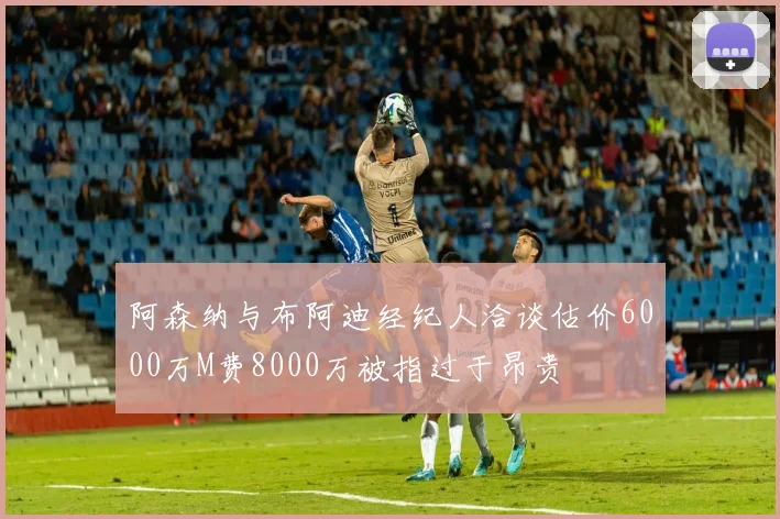 阿森纳与布阿迪经纪人洽谈估价6000万M费8000万被指过于昂贵