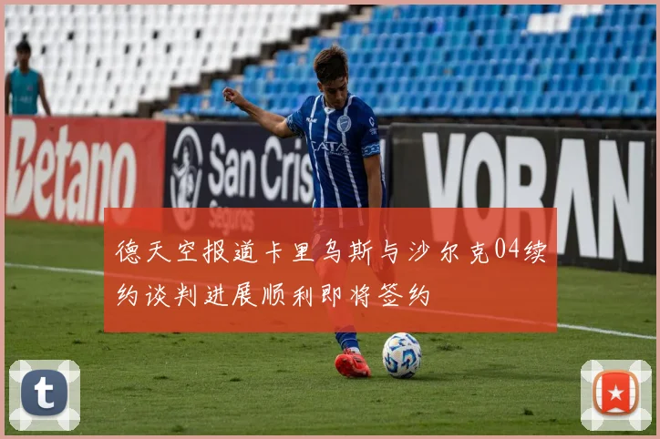 德天空报道卡里乌斯与沙尔克04续约谈判进展顺利即将签约