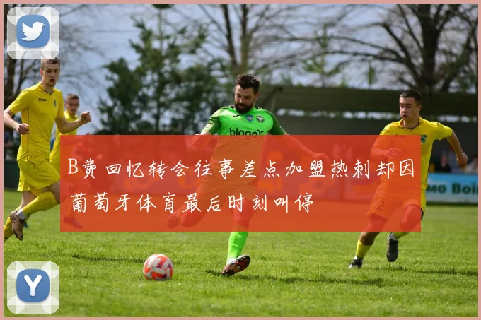 B费回忆转会往事差点加盟热刺却因葡萄牙体育最后时刻叫停
