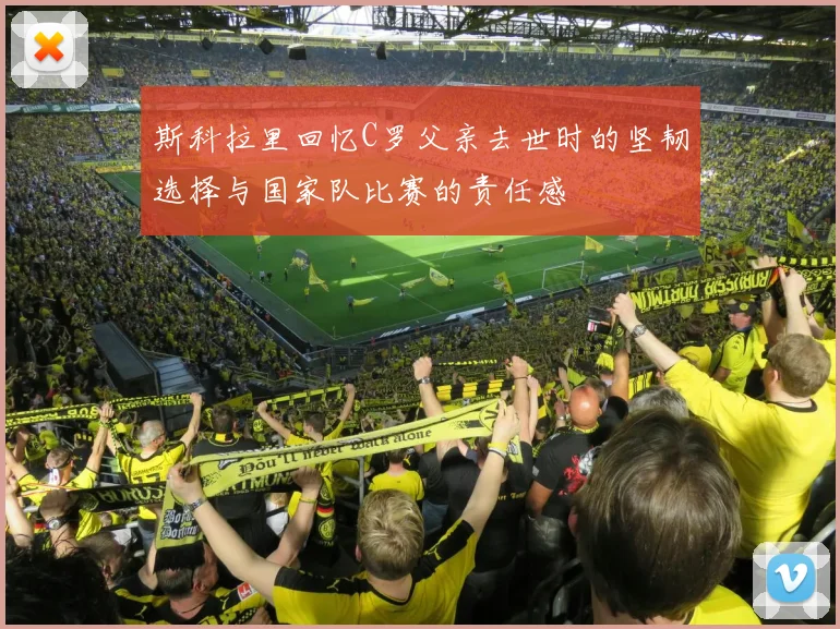 斯科拉里回忆C罗父亲去世时的坚韧选择与国家队比赛的责任感