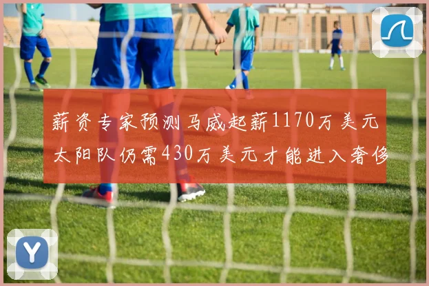 薪资专家预测马威起薪1170万美元太阳队仍需430万美元才能进入奢侈税