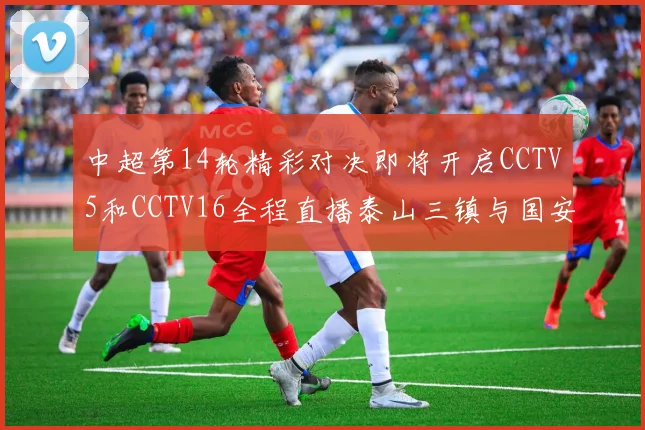 中超第14轮精彩对决即将开启CCTV5和CCTV16全程直播泰山三镇与国安河南之战