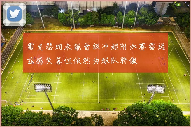 雷克瑟姆未能晋级冲超附加赛雷诺兹感失落但依然为球队骄傲