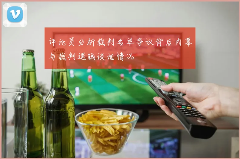 评论员分析裁判名单争议背后内幕与裁判退钱谈话情况