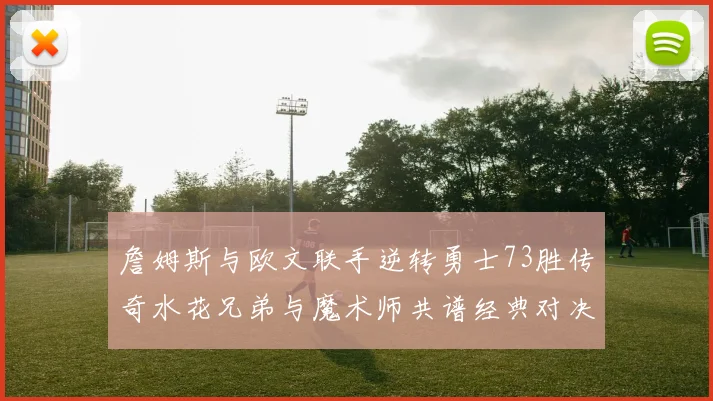 詹姆斯与欧文联手逆转勇士73胜传奇水花兄弟与魔术师共谱经典对决