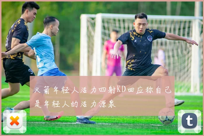 火箭年轻人活力四射KD回应称自己是年轻人的活力源泉
