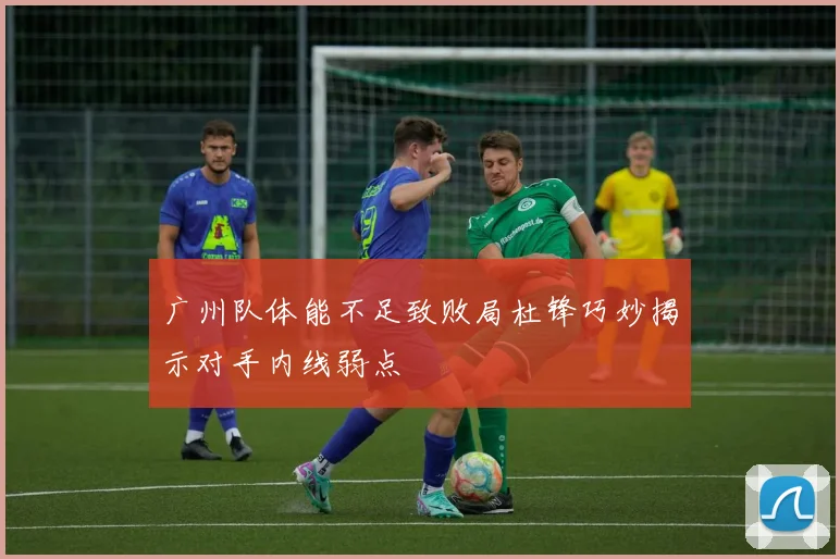 广州队体能不足致败局杜锋巧妙揭示对手内线弱点