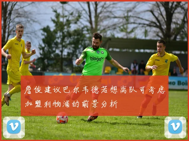 詹俊建议巴尔韦德若想离队可考虑加盟利物浦的前景分析