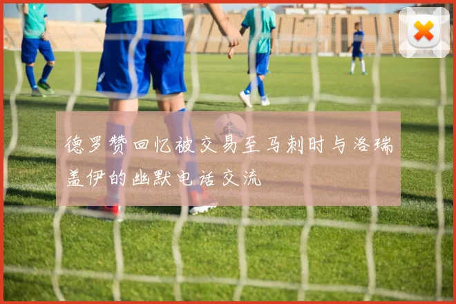 德罗赞回忆被交易至马刺时与洛瑞盖伊的幽默电话交流