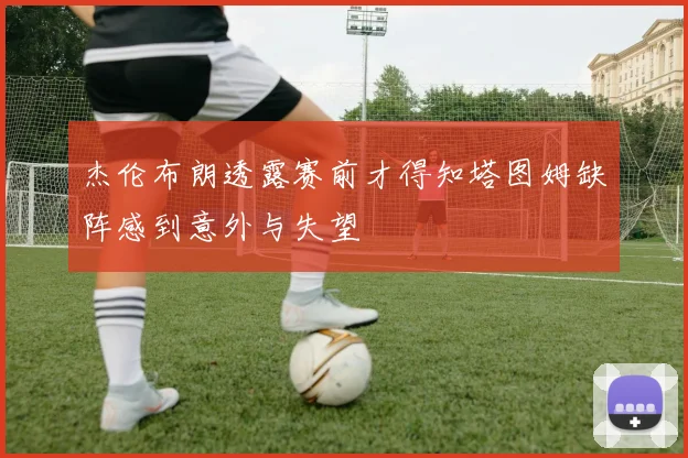 杰伦布朗透露赛前才得知塔图姆缺阵感到意外与失望