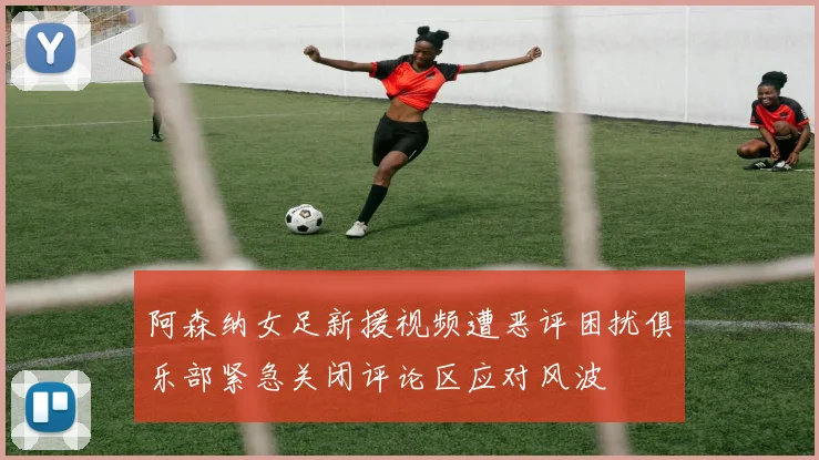 阿森纳女足新援视频遭恶评困扰俱乐部紧急关闭评论区应对风波