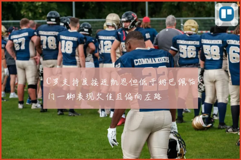 C罗支持度接近凯恩但低于姆巴佩临门一脚表现欠佳且偏向左路