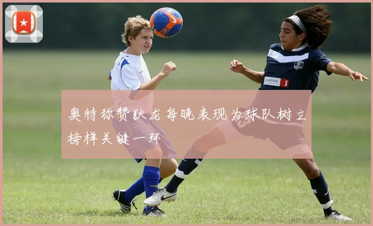 奥特称赞狄龙每晚表现为球队树立榜样关键一环