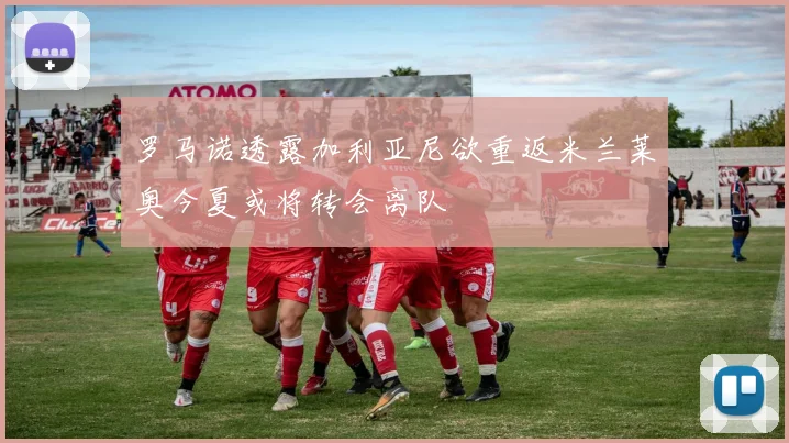 罗马诺透露加利亚尼欲重返米兰莱奥今夏或将转会离队