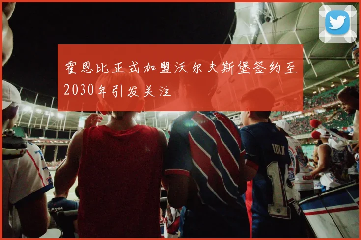 霍恩比正式加盟沃尔夫斯堡签约至2030年引发关注