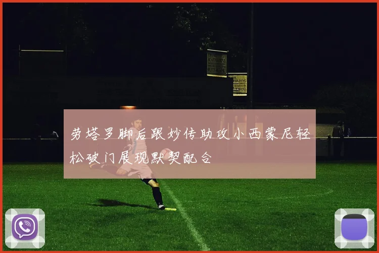 劳塔罗脚后跟妙传助攻小西蒙尼轻松破门展现默契配合
