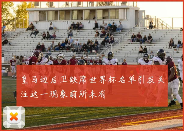 皇马边后卫缺席世界杯名单引发关注这一现象前所未有