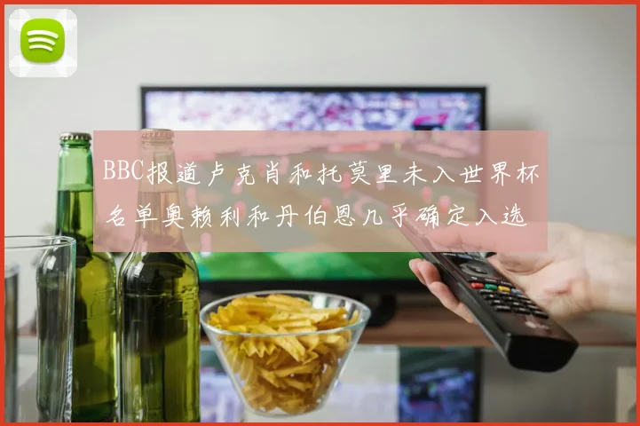 BBC报道卢克肖和托莫里未入世界杯名单奥赖利和丹伯恩几乎确定入选