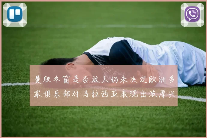 曼联冬窗是否放人仍未决定欧洲多家俱乐部对马拉西亚表现出浓厚兴趣
