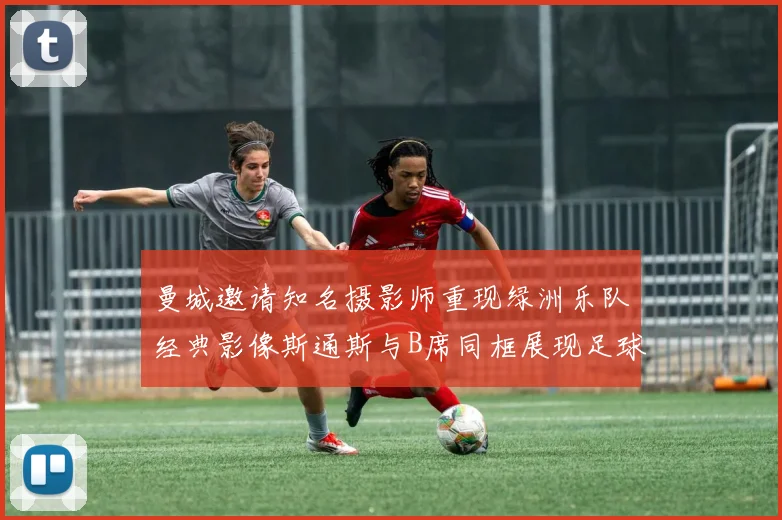 曼城邀请知名摄影师重现绿洲乐队经典影像斯通斯与B席同框展现足球魅力