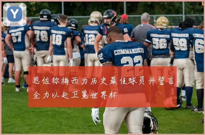恩佐称梅西为历史最佳球员并誓言全力以赴卫冕世界杯