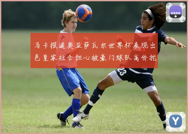 马卡报道奥亚萨瓦尔世界杯表现出色皇家社会担心被豪门球队高价挖角