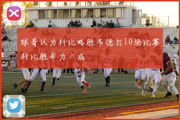 球哥认为科比略胜韦德打10场比赛科比胜率为六成