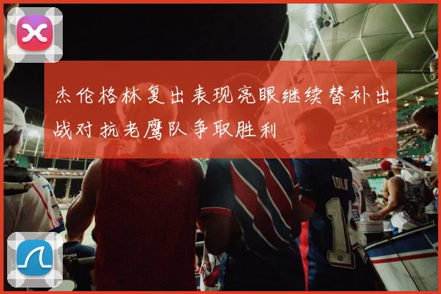 杰伦格林复出表现亮眼继续替补出战对抗老鹰队争取胜利